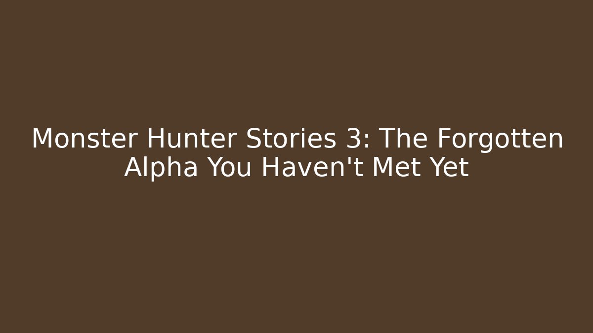 Monster Hunter Stories 3: The Forgotten Alpha You Haven't Met Yet