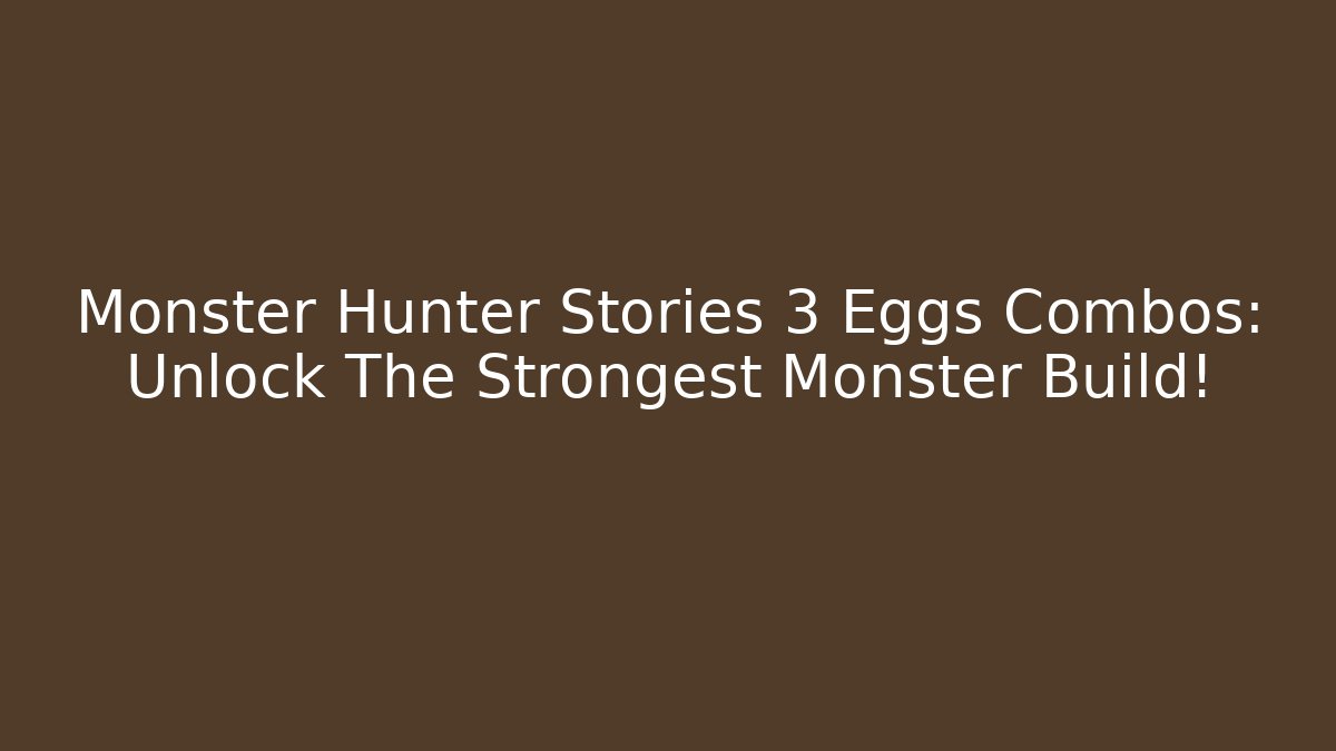 Monster Hunter Stories 3 Eggs Combos: Unlock The Strongest Monster Build!