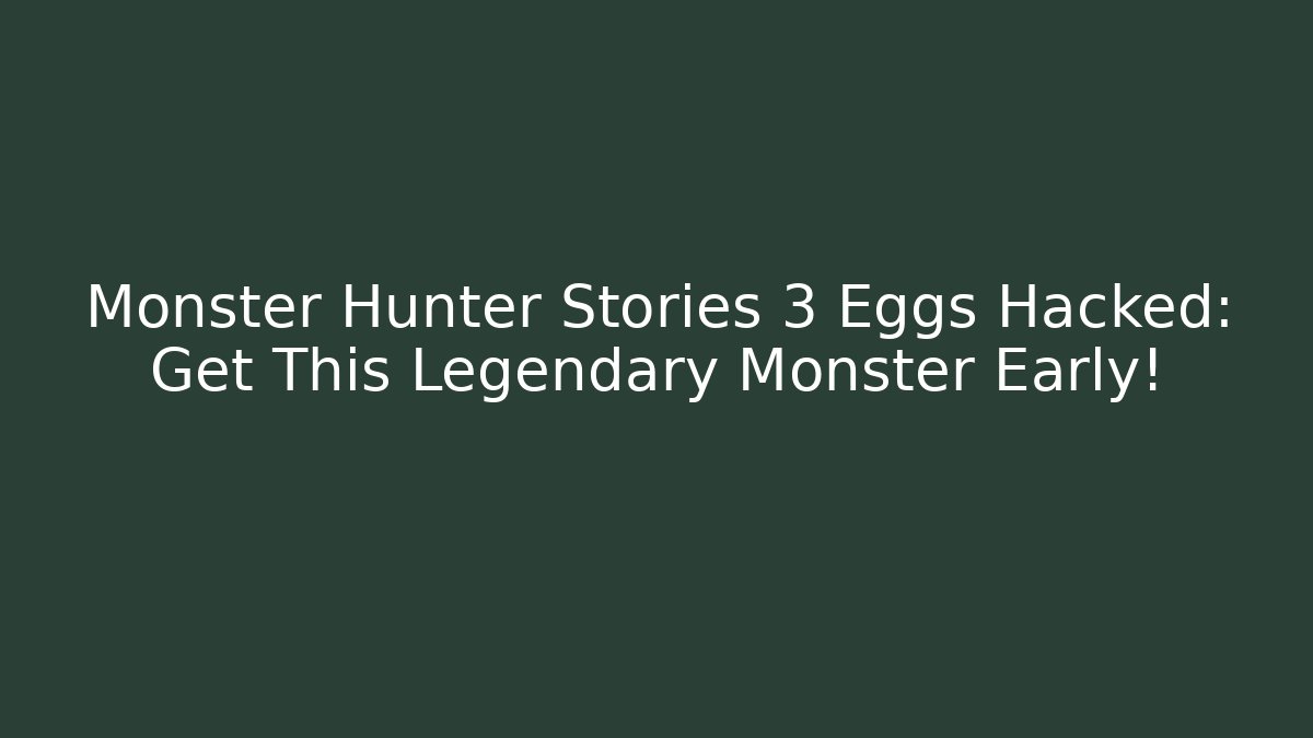 Monster Hunter Stories 3 Eggs Hacked: Get This Legendary Monster Early!