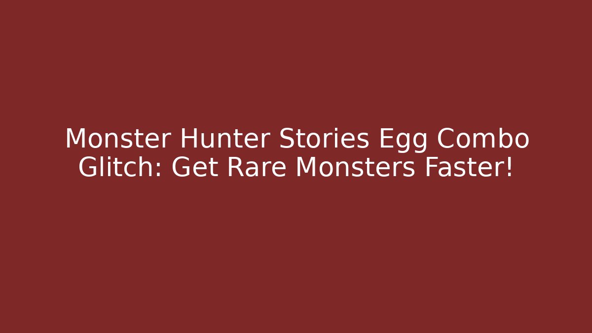 Monster Hunter Stories Egg Combo Glitch: Get Rare Monsters Faster!