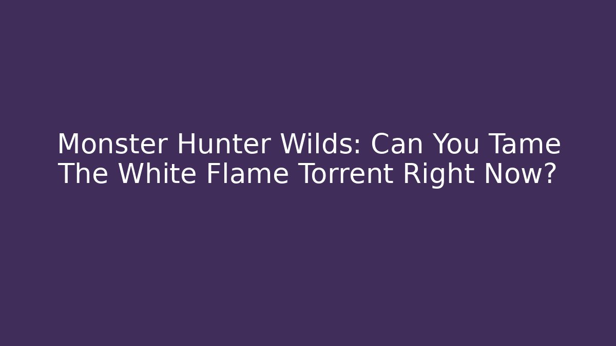 Monster Hunter Wilds: Can You Tame The White Flame Torrent Right Now?