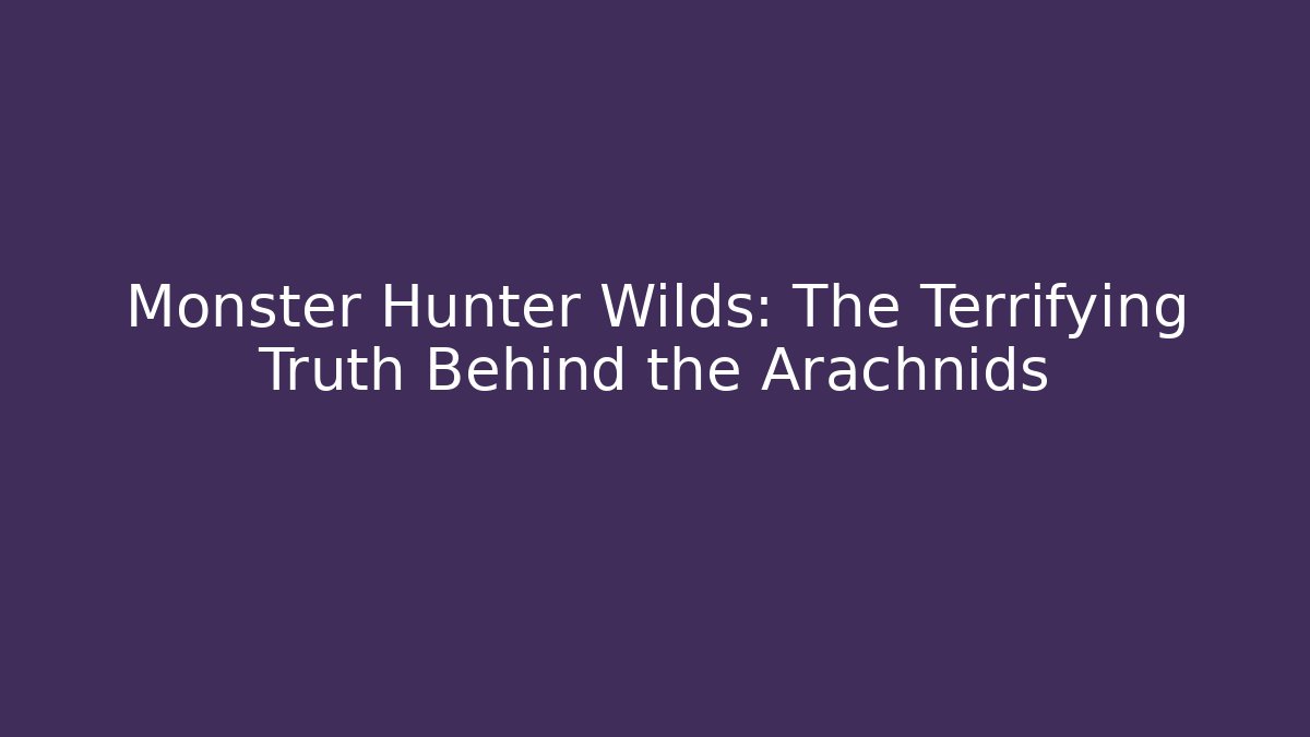 Monster Hunter Wilds: The Terrifying Truth Behind the Arachnids