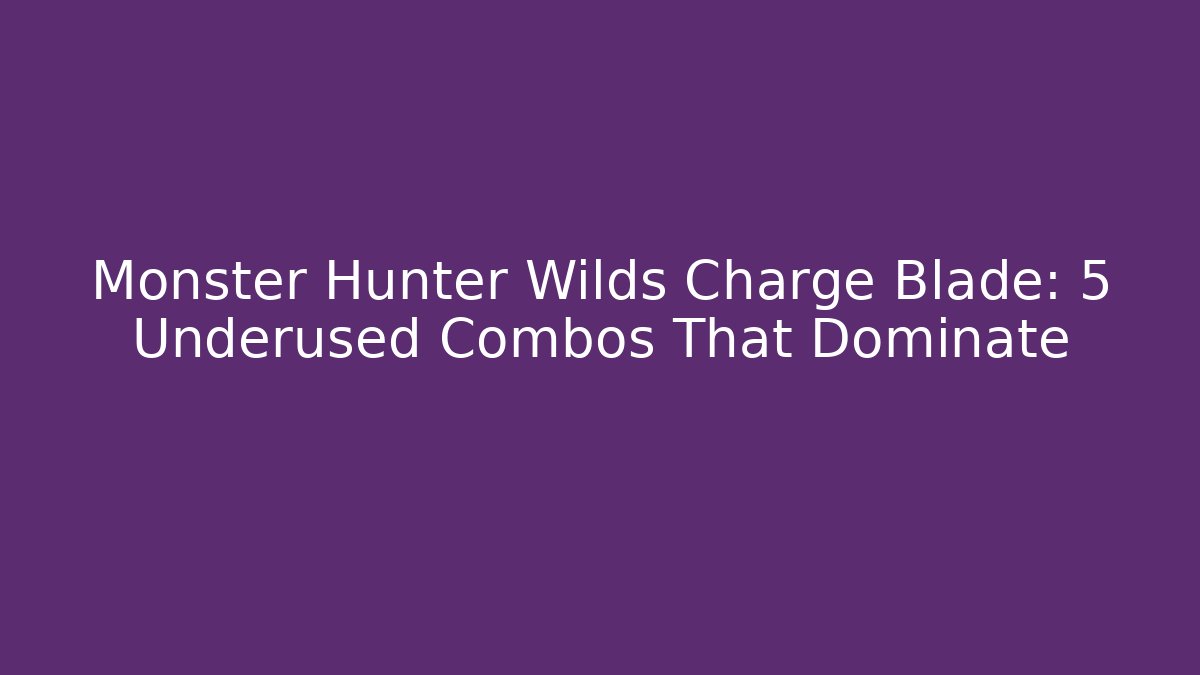 Monster Hunter Wilds Charge Blade: 5 Underused Combos That Dominate