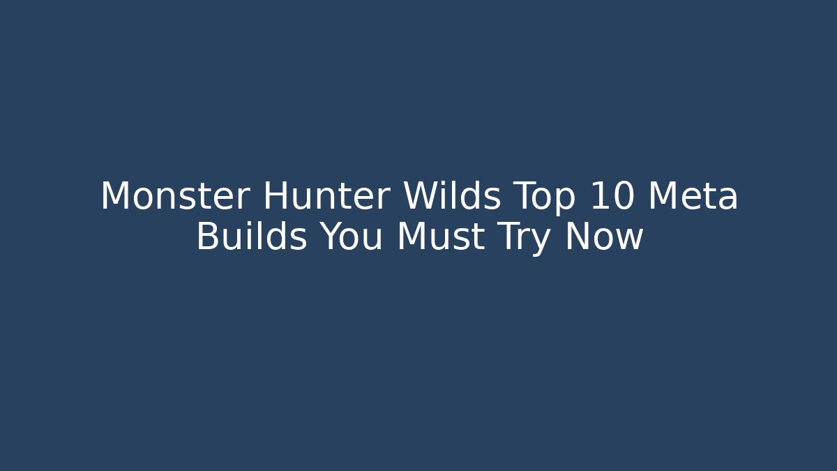 Monster Hunter Wilds Top 10 Meta Builds You Must Try Now