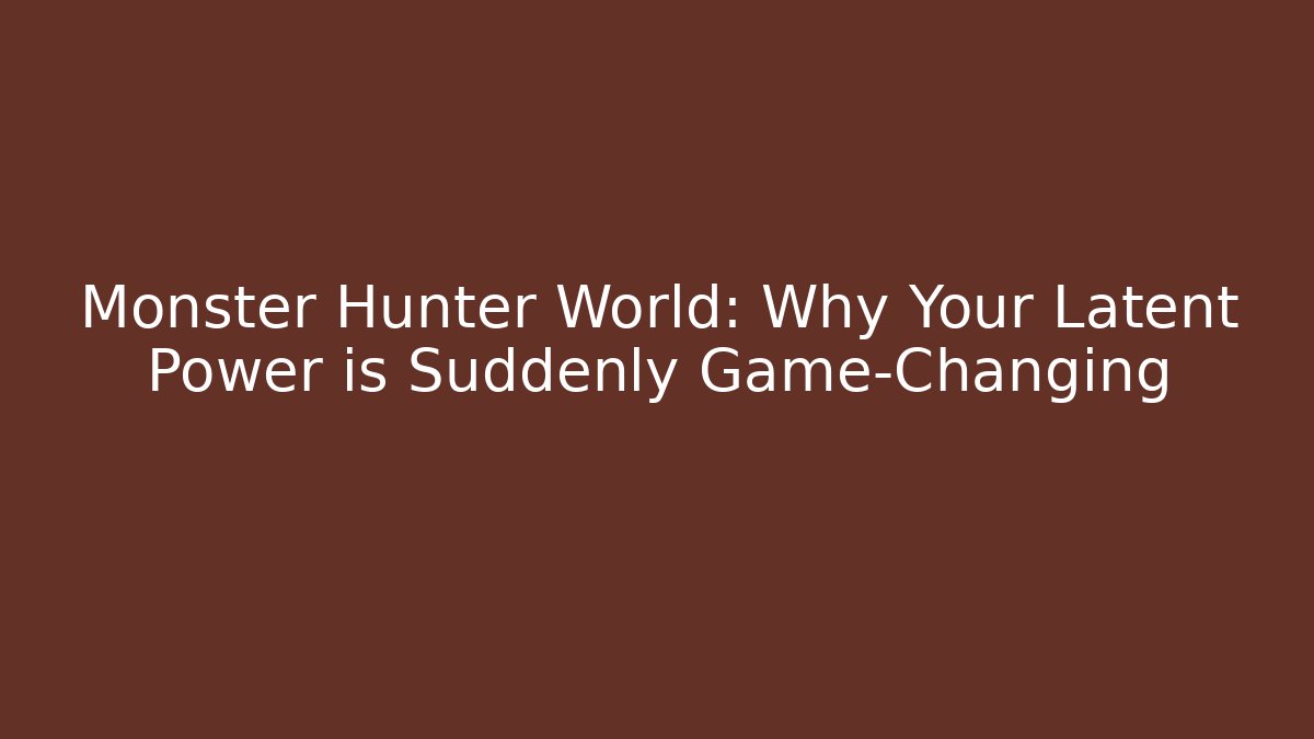 Monster Hunter World: Why Your Latent Power is Suddenly Game-Changing
