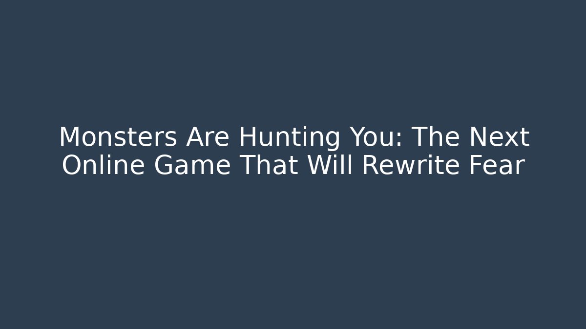 Monsters Are Hunting You: The Next Online Game That Will Rewrite Fear
