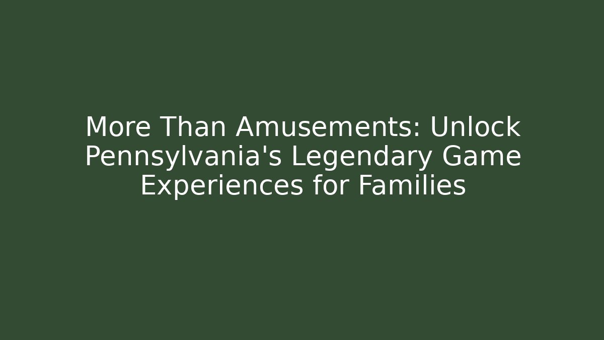 More Than Amusements: Unlock Pennsylvania's Legendary Game Experiences for Families