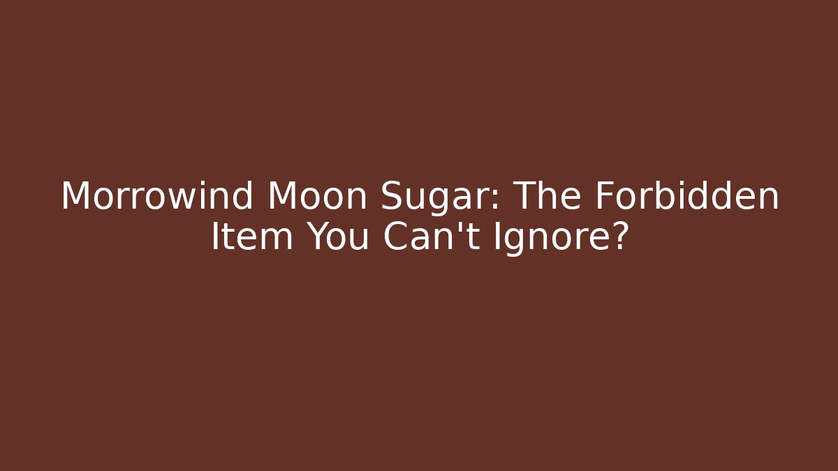 Morrowind Moon Sugar: The Forbidden Item You Can’t Ignore?