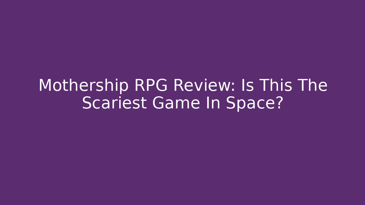 Mothership RPG Review: Is This The Scariest Game In Space?