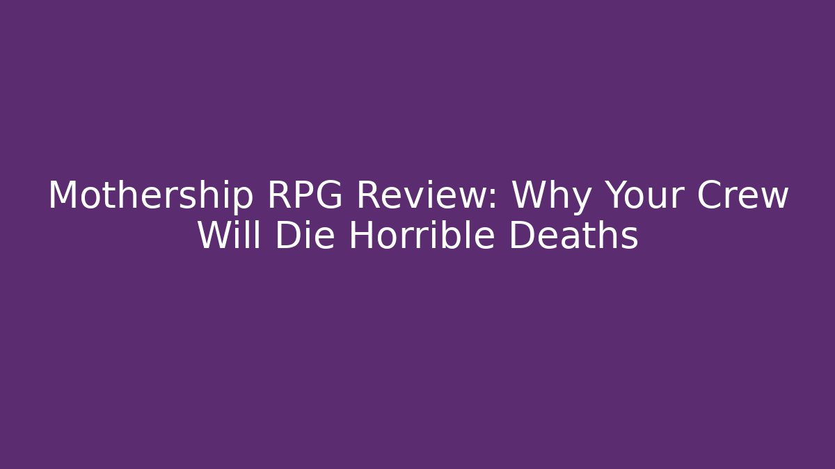 Mothership RPG Review: Why Your Crew Will Die Horrible Deaths