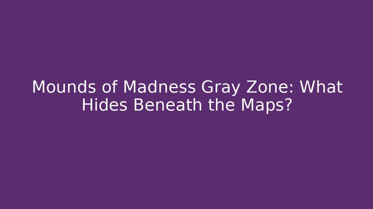 Mounds of Madness Gray Zone: What Hides Beneath the Maps?