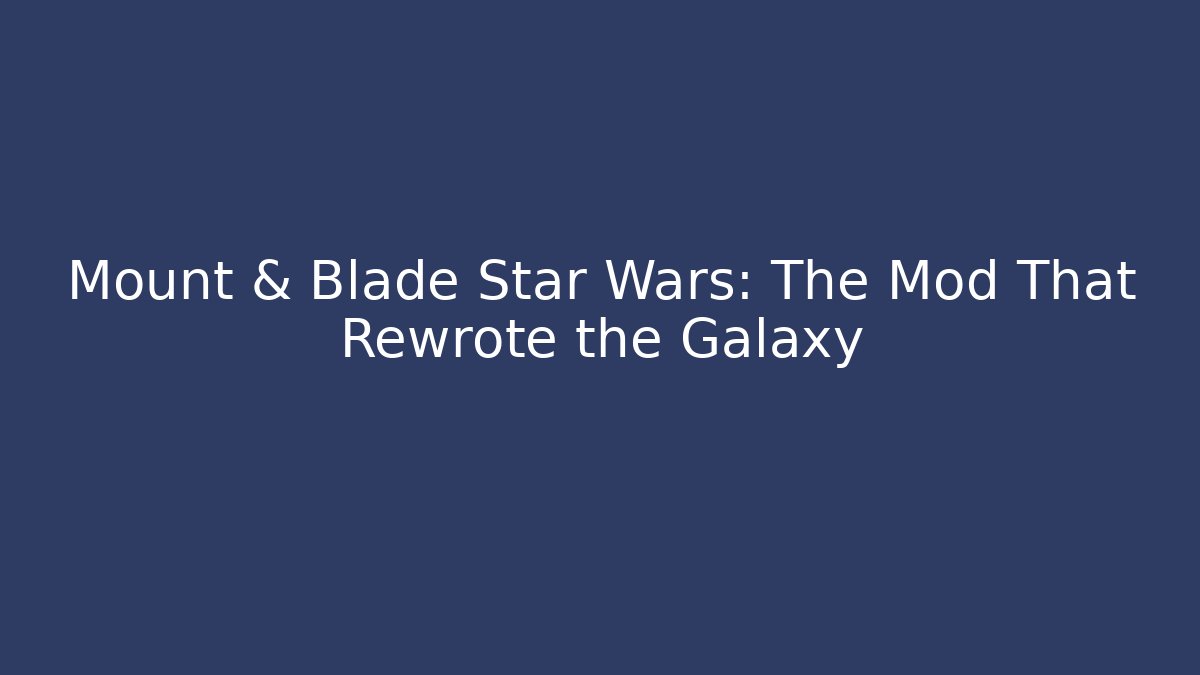 Mount & Blade Star Wars: The Mod That Rewrote the Galaxy