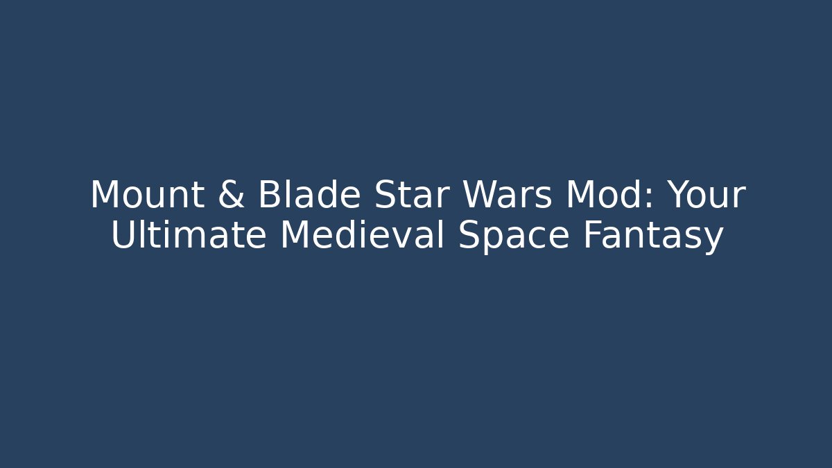 Mount & Blade Star Wars Mod: Your Ultimate Medieval Space Fantasy