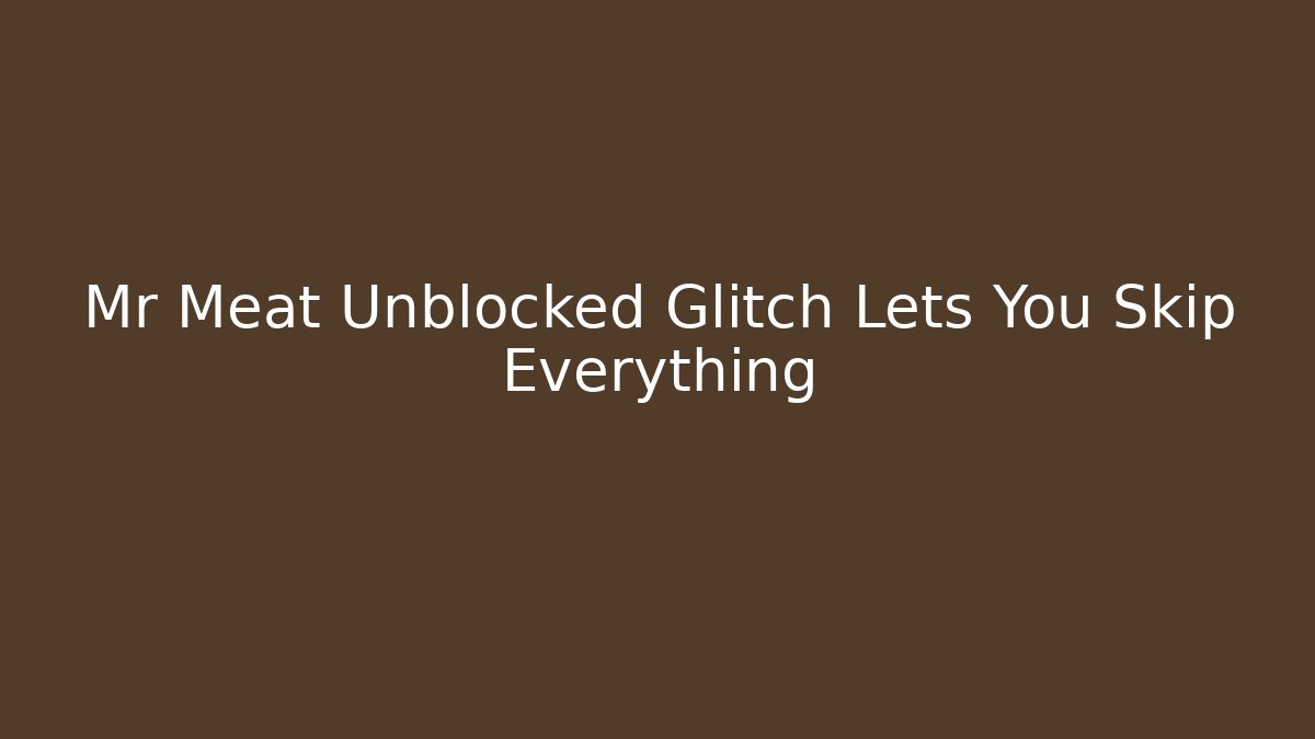 Mr Meat Unblocked Glitch Lets You Skip Everything