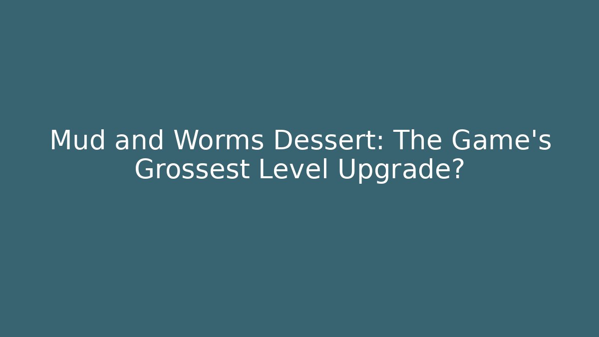 Mud and Worms Dessert: The Game’s Grossest Level Upgrade?