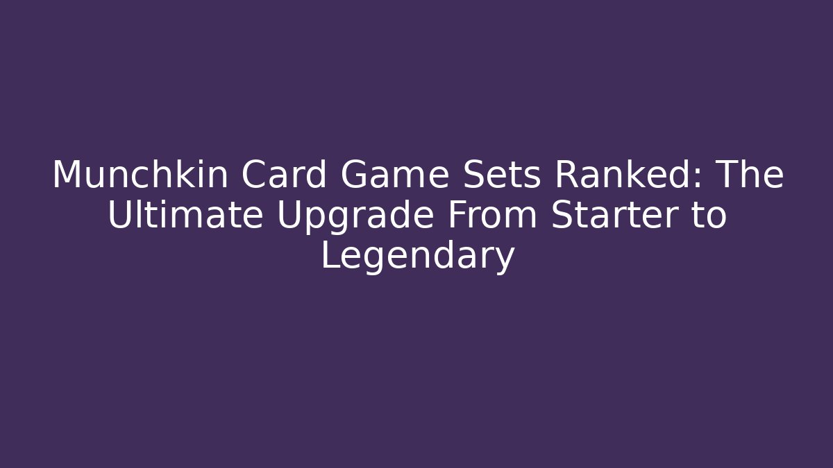 Munchkin Card Game Sets Ranked: The Ultimate Upgrade From Starter to Legendary