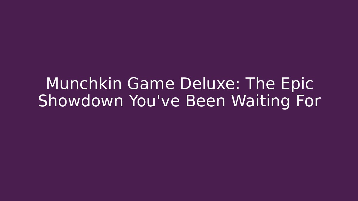 Munchkin Game Deluxe: The Epic Showdown You've Been Waiting For