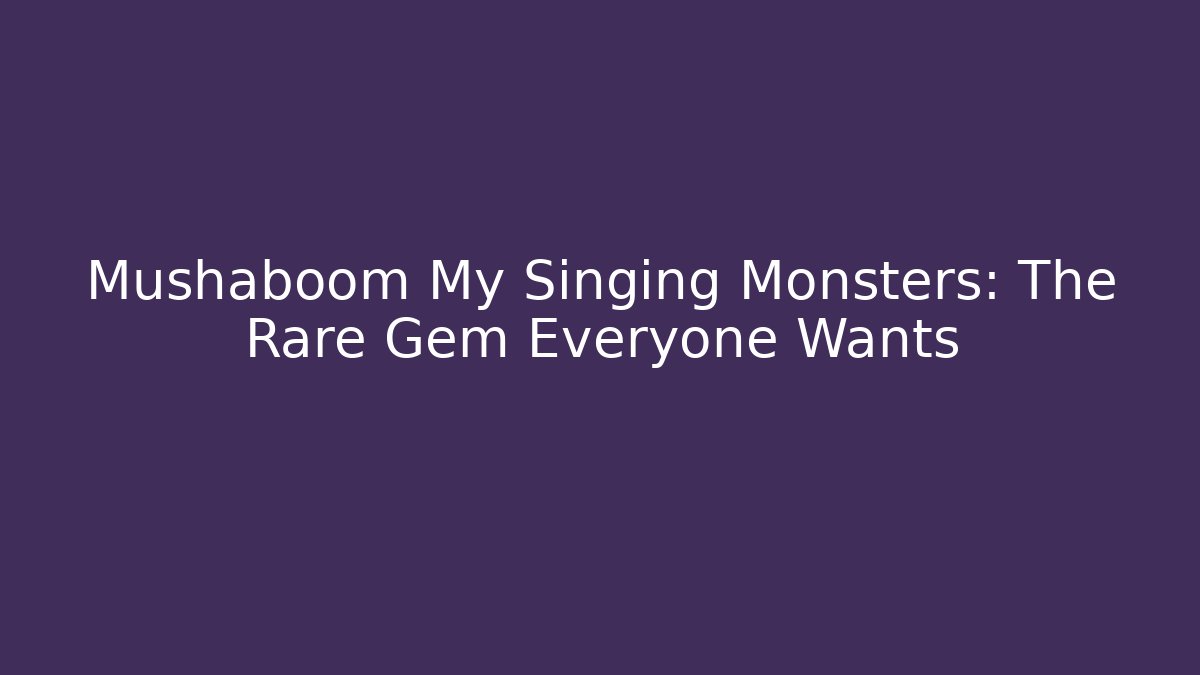 Mushaboom My Singing Monsters: The Rare Gem Everyone Wants