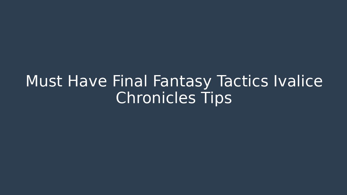 Must Have Final Fantasy Tactics Ivalice Chronicles Tips