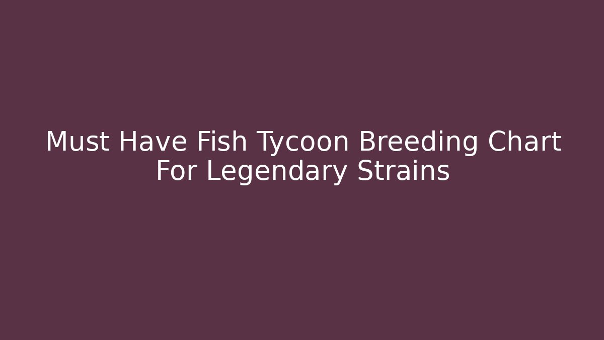 Must Have Fish Tycoon Breeding Chart For Legendary Strains