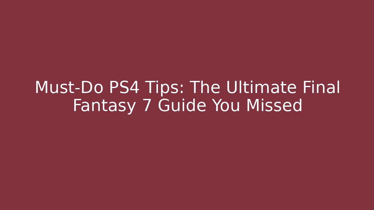 Must-Do PS4 Tips: The Ultimate Final Fantasy 7 Guide You Missed