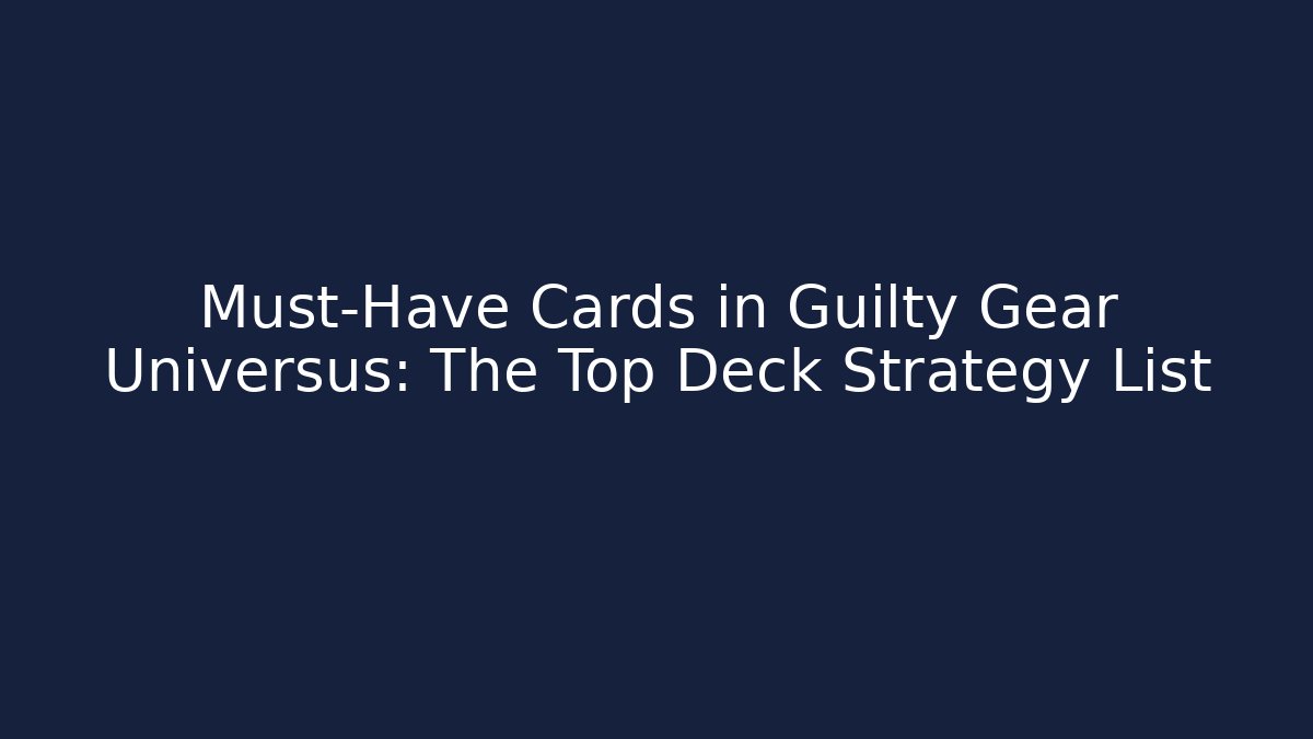 Must-Have Cards in Guilty Gear Universus: The Top Deck Strategy List