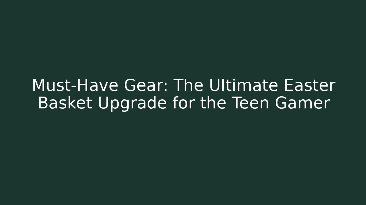Must-Have Gear: The Ultimate Easter Basket Upgrade for the Teen Gamer