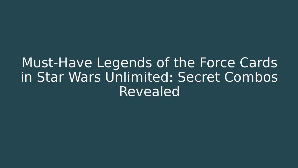 Must-Have Legends of the Force Cards in Star Wars Unlimited: Secret Combos Revealed