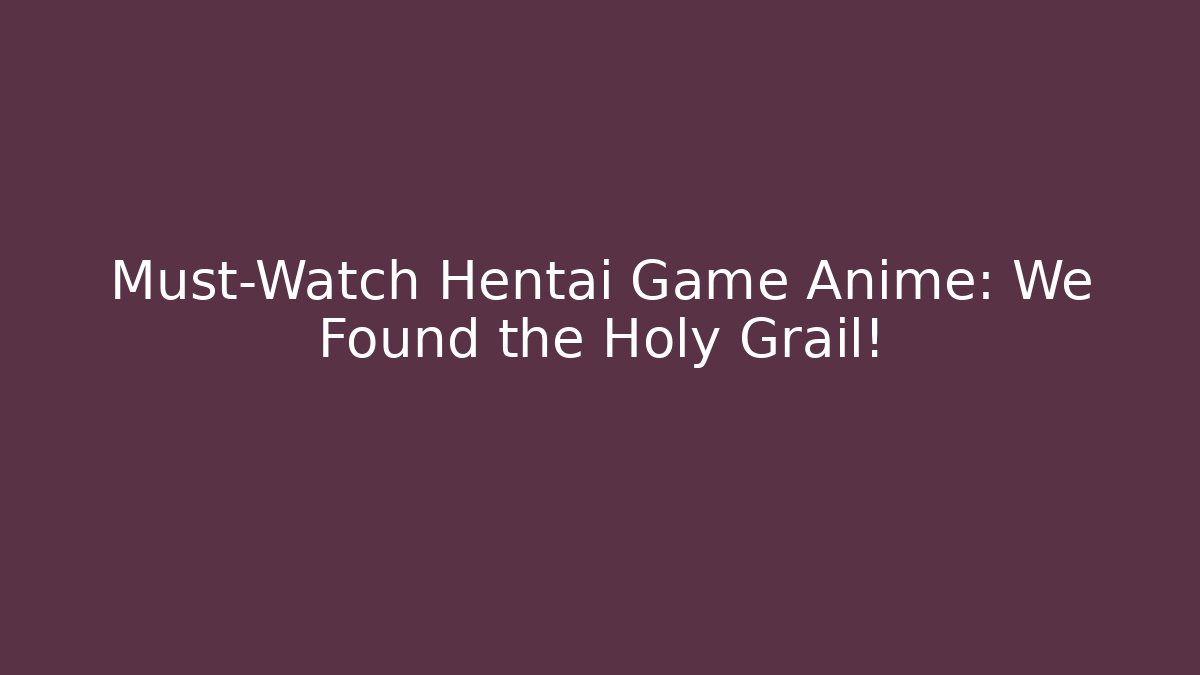 Must-Watch Hentai Game Anime: We Found the Holy Grail!
