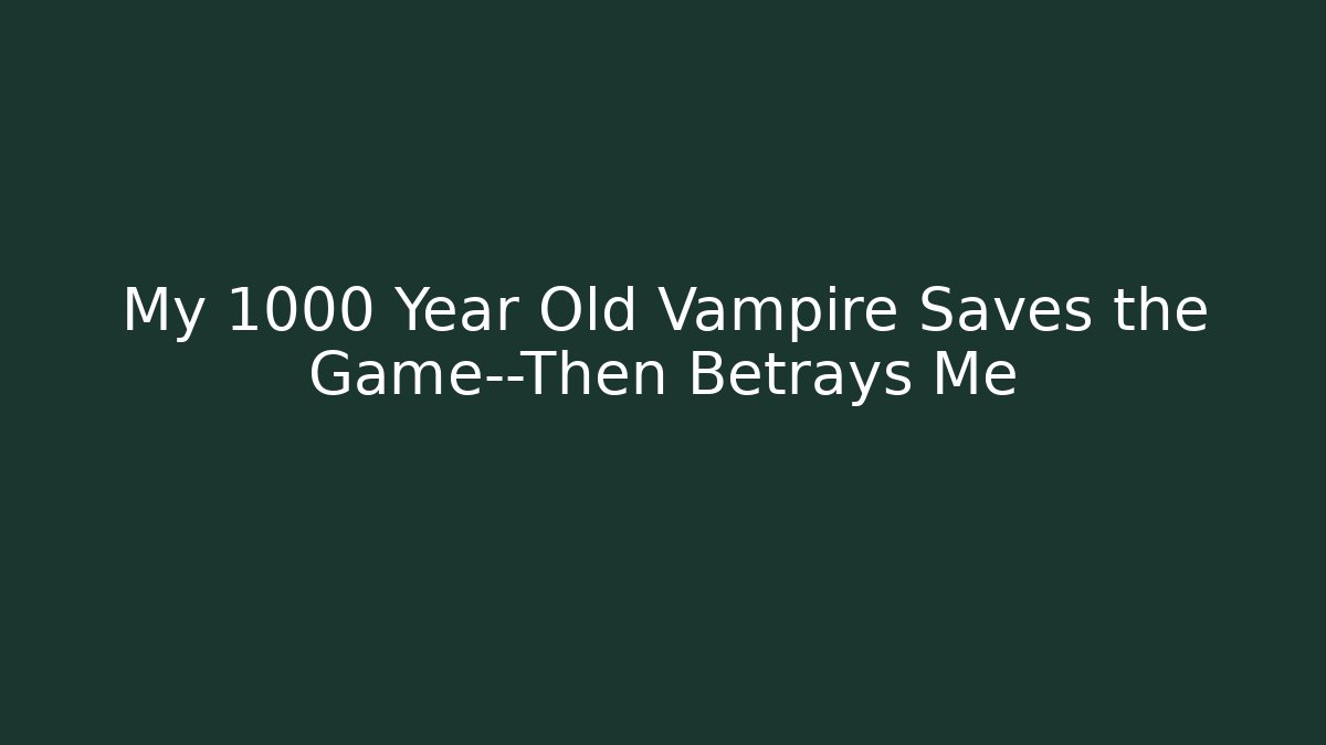 My 1000 Year Old Vampire Saves the Game—Then Betrays Me