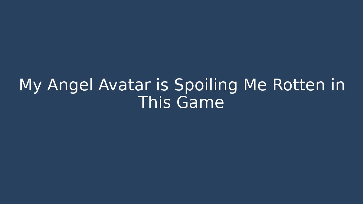 My Angel Avatar is Spoiling Me Rotten in This Game