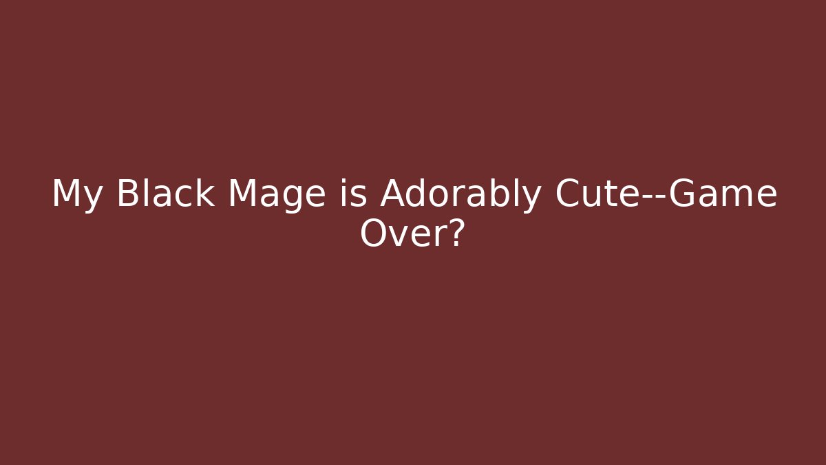 My Black Mage is Adorably Cute—Game Over?