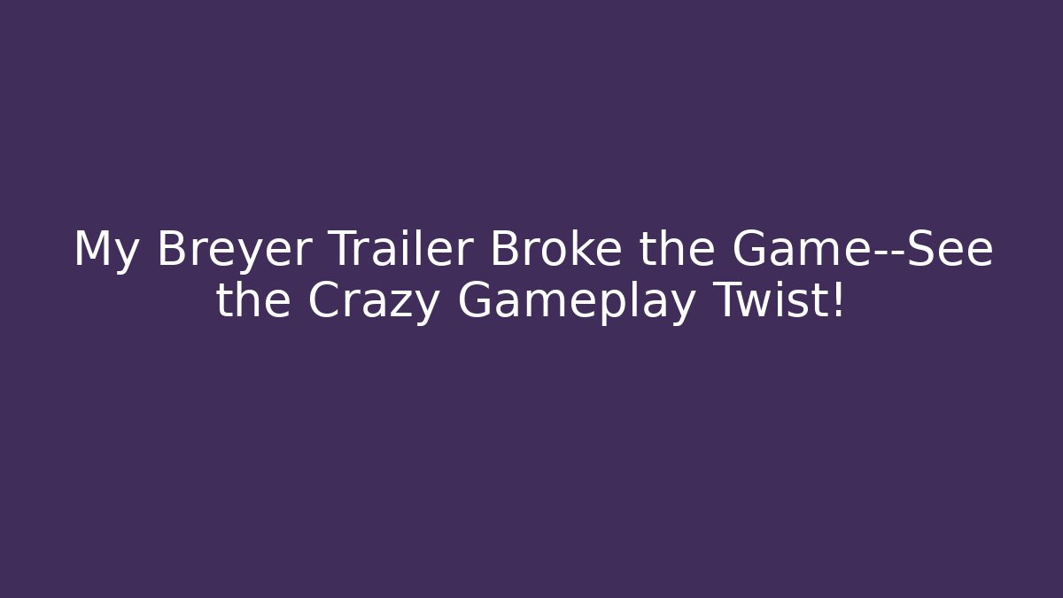 My Breyer Trailer Broke the Game—See the Crazy Gameplay Twist!