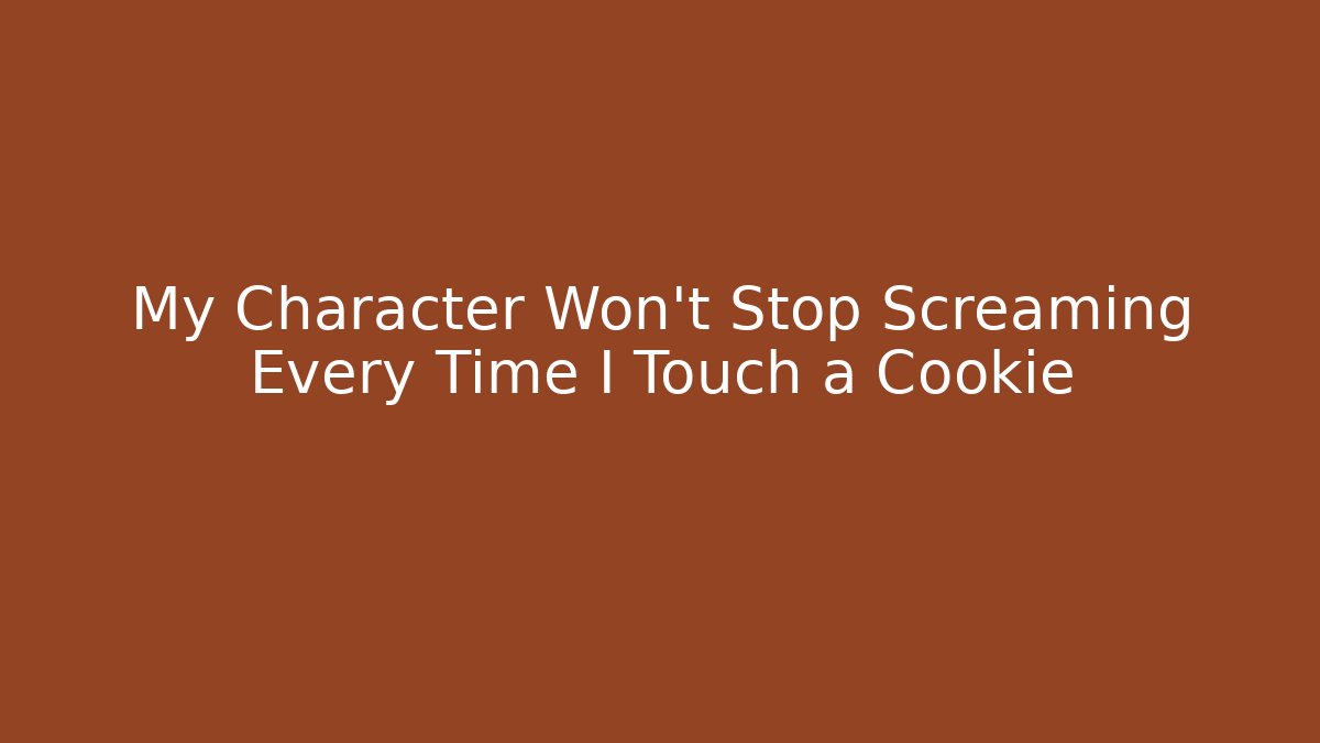 My Character Won’t Stop Screaming Every Time I Touch a Cookie