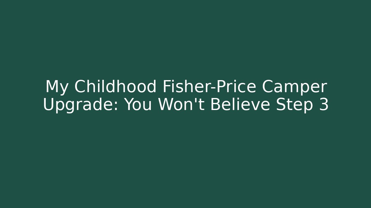 My Childhood Fisher-Price Camper Upgrade: You Won’t Believe Step 3