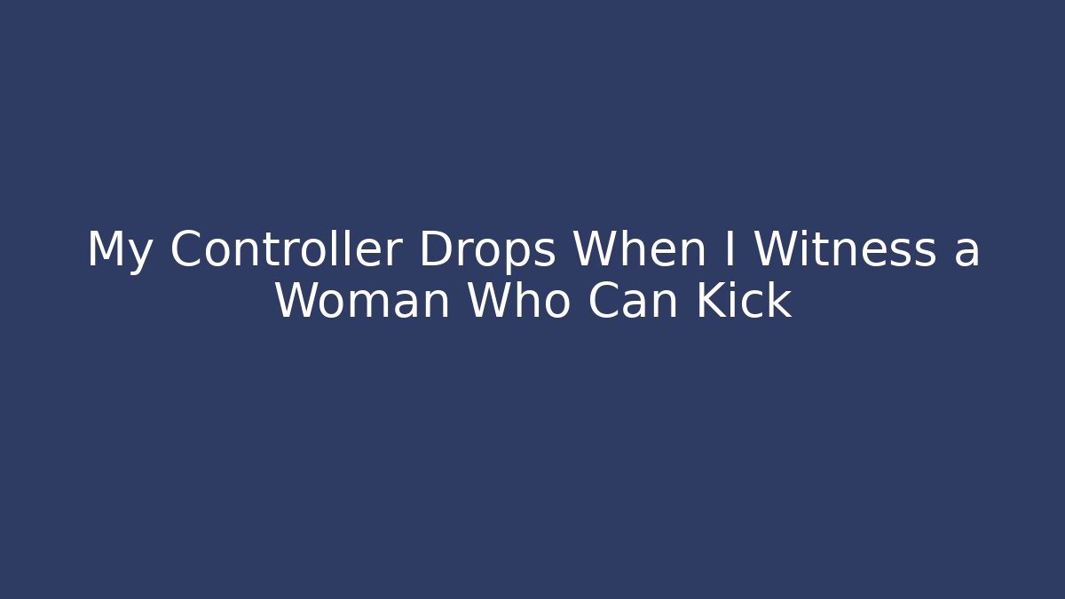 My Controller Drops When I Witness a Woman Who Can Kick