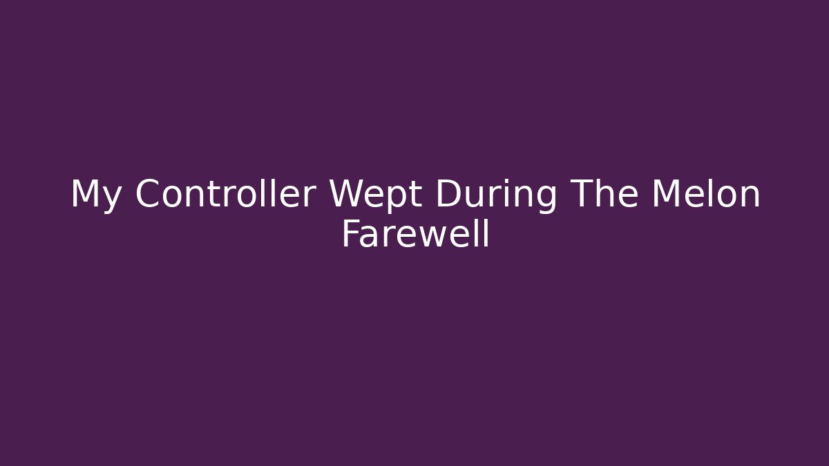 My Controller Wept During The Melon Farewell