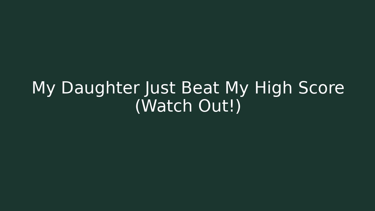 My Daughter Just Beat My High Score (Watch Out!)