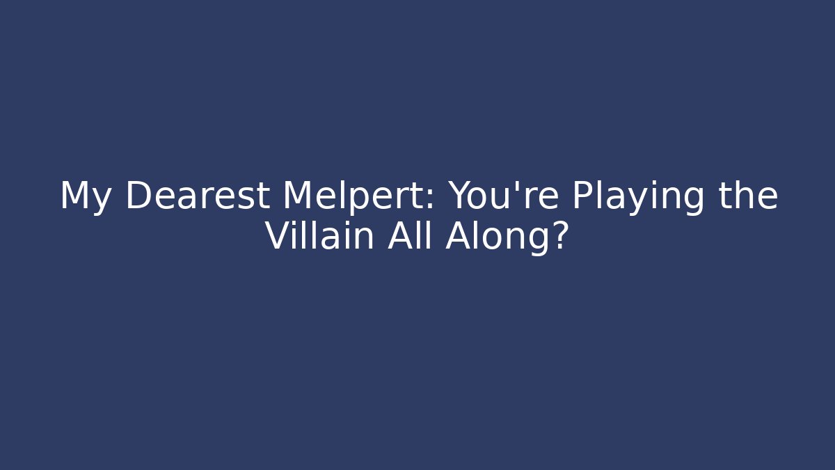 My Dearest Melpert: You’re Playing the Villain All Along?