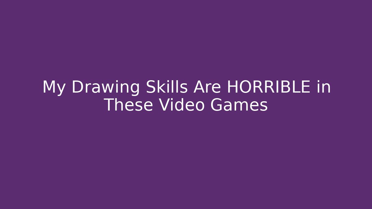 My Drawing Skills Are HORRIBLE in These Video Games