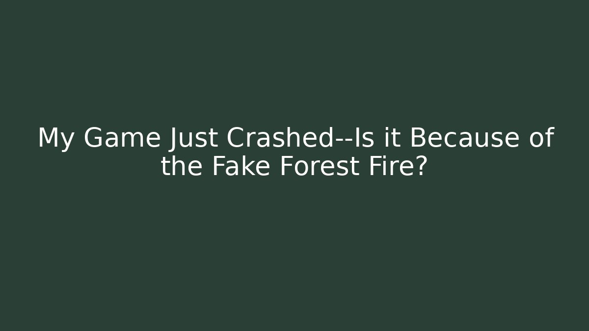 My Game Just Crashed—Is it Because of the Fake Forest Fire?