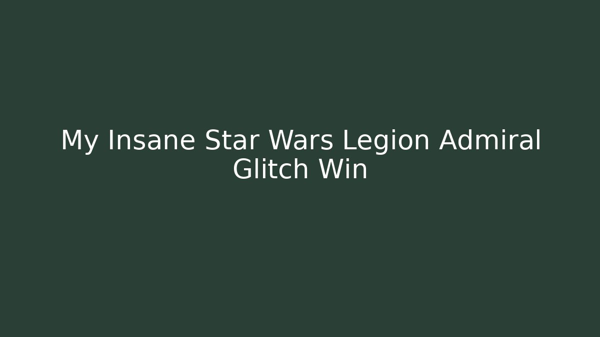My Insane Star Wars Legion Admiral Glitch Win