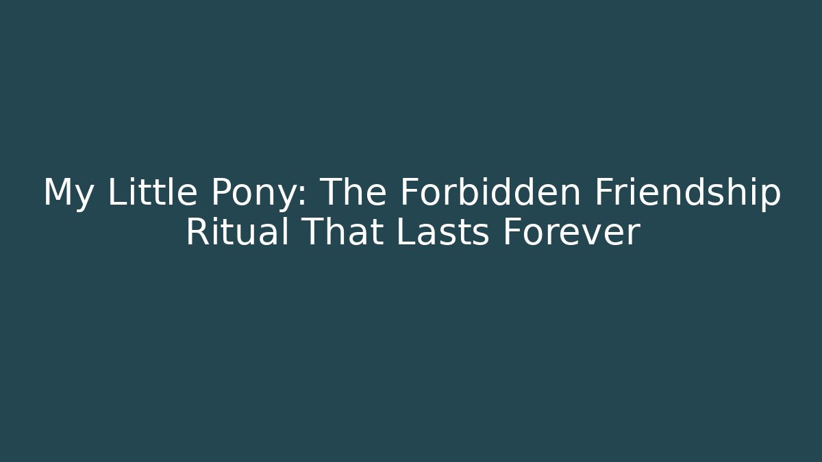 My Little Pony: The Forbidden Friendship Ritual That Lasts Forever