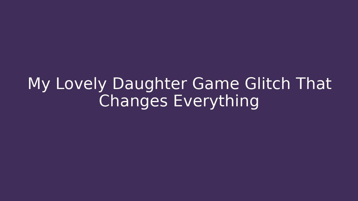 My Lovely Daughter Game Glitch That Changes Everything