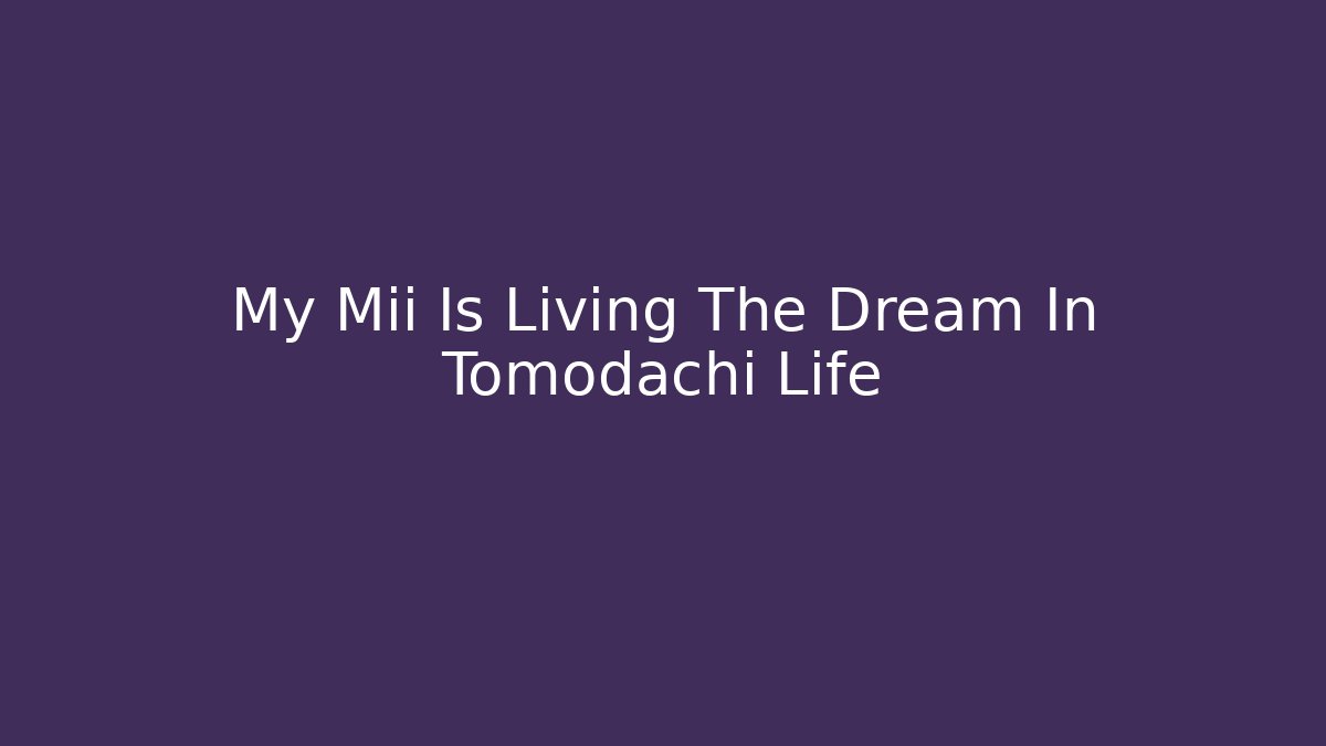 My Mii Is Living The Dream In Tomodachi Life