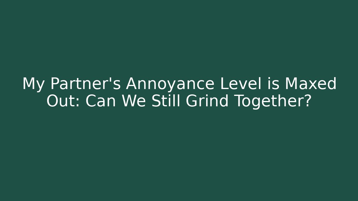 My Partner's Annoyance Level is Maxed Out: Can We Still Grind Together?