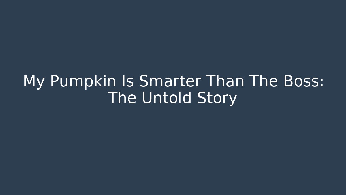 My Pumpkin Is Smarter Than The Boss: The Untold Story