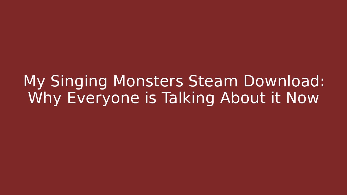 My Singing Monsters Steam Download: Why Everyone is Talking About it Now