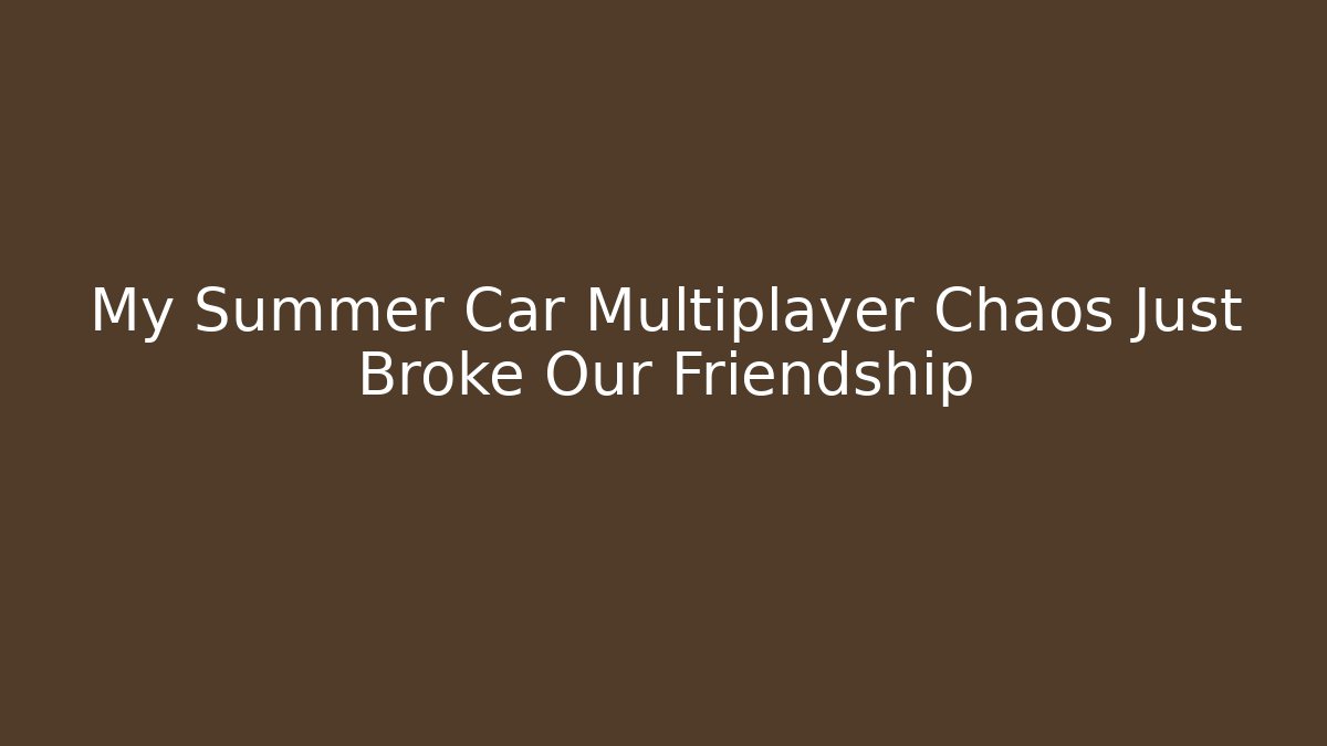 My Summer Car Multiplayer Chaos Just Broke Our Friendship