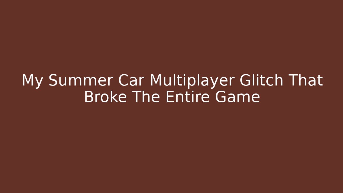 My Summer Car Multiplayer Glitch That Broke The Entire Game